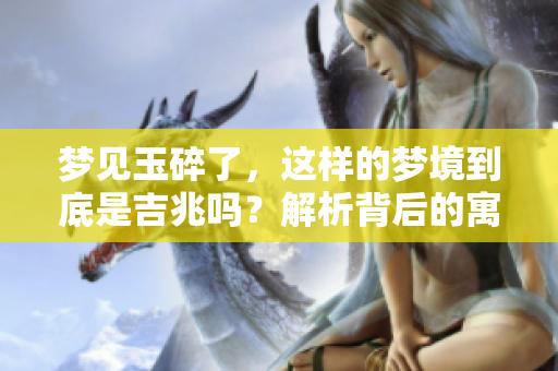梦见玉碎了，这样的梦境到底是吉兆吗？解析背后的寓意与象征。