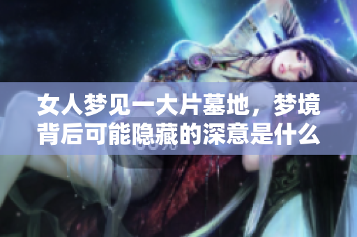 女人梦见一大片墓地，梦境背后可能隐藏的深意是什么呢