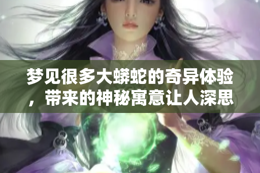 梦见很多大蟒蛇的奇异体验，带来的神秘寓意让人深思