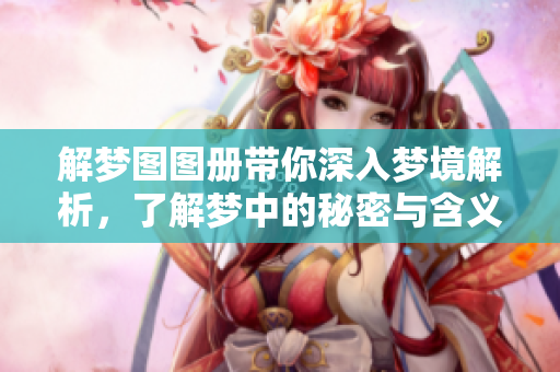 解梦图图册带你深入梦境解析，了解梦中的秘密与含义
