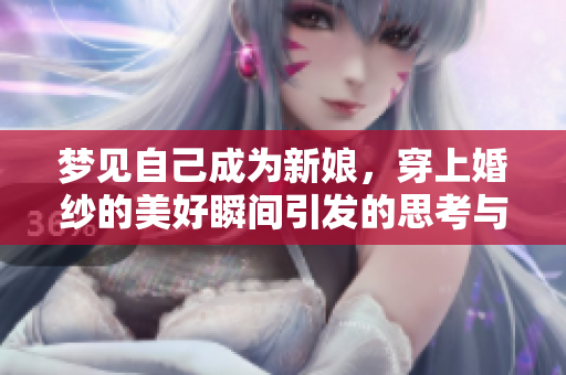 梦见自己成为新娘，穿上婚纱的美好瞬间引发的思考与感受