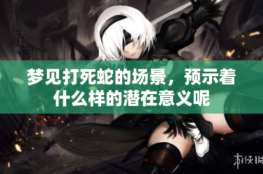 梦见打死蛇的场景，预示着什么样的潜在意义呢