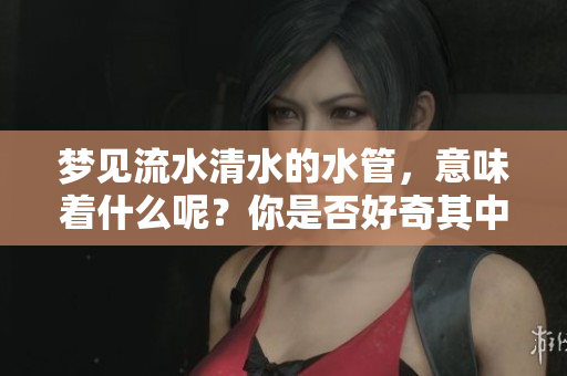 梦见流水清水的水管，意味着什么呢？你是否好奇其中的含义？