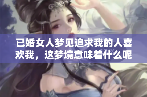 已婚女人梦见追求我的人喜欢我，这梦境意味着什么呢