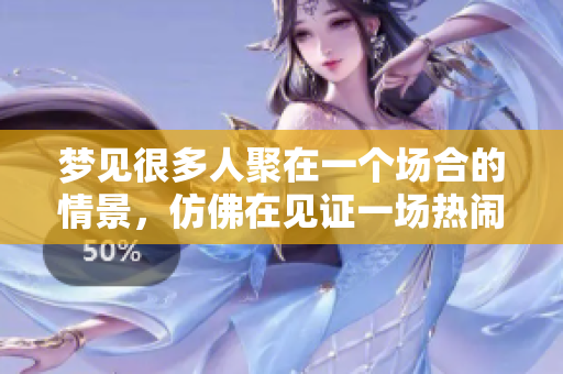 梦见很多人聚在一个场合的情景，仿佛在见证一场热闹的盛会