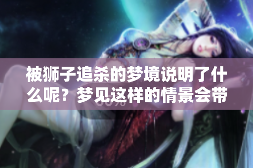 被狮子追杀的梦境说明了什么呢？梦见这样的情景会带来怎样的启示？