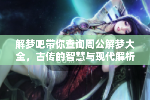 解梦吧带你查询周公解梦大全，古传的智慧与现代解析相结合