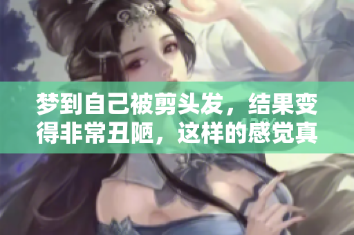 梦到自己被剪头发，结果变得非常丑陋，这样的感觉真不好