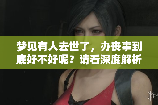 梦见有人去世了，办丧事到底好不好呢？请看深度解析。