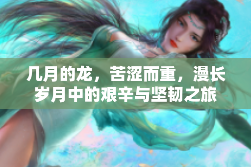 几月的龙，苦涩而重，漫长岁月中的艰辛与坚韧之旅
