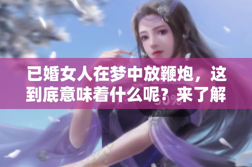 已婚女人在梦中放鞭炮，这到底意味着什么呢？来了解一下梦境的深层含义。