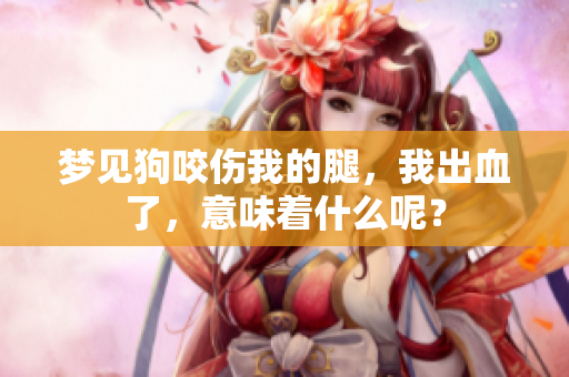 梦见狗咬伤我的腿，我出血了，意味着什么呢？