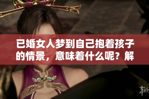 已婚女人梦到自己抱着孩子的情景，意味着什么呢？解析这一梦境的深层含义。