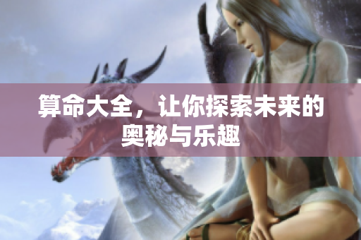 算命大全，让你探索未来的奥秘与乐趣