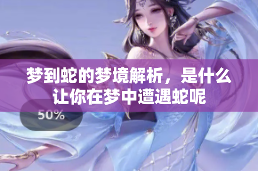 梦到蛇的梦境解析，是什么让你在梦中遭遇蛇呢