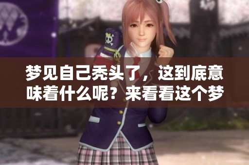 梦见自己秃头了，这到底意味着什么呢？来看看这个梦的真正含义吧。