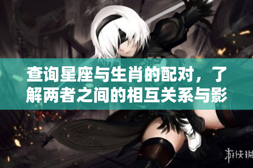 查询星座与生肖的配对，了解两者之间的相互关系与影响