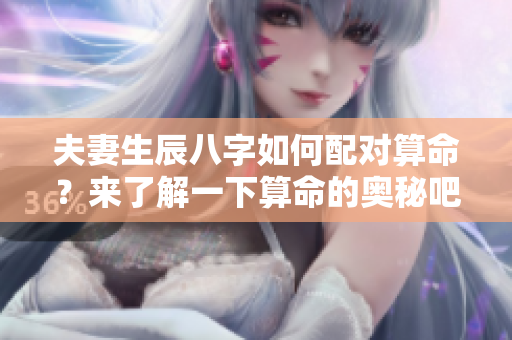 夫妻生辰八字如何配对算命？来了解一下算命的奥秘吧！
