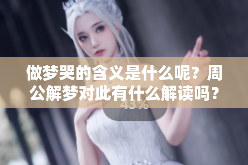 做梦哭的含义是什么呢？周公解梦对此有什么解读吗？