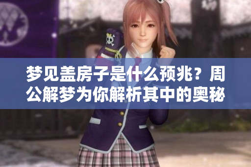 梦见盖房子是什么预兆？周公解梦为你解析其中的奥秘与意义