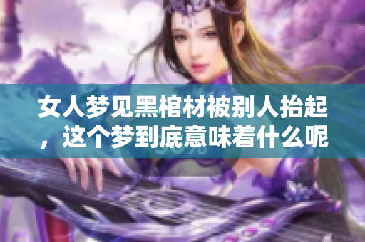 女人梦见黑棺材被别人抬起，这个梦到底意味着什么呢