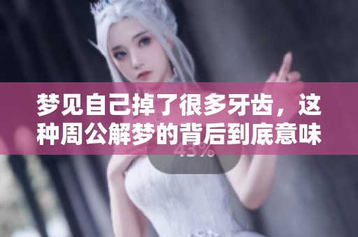 梦见自己掉了很多牙齿，这种周公解梦的背后到底意味着什么呢