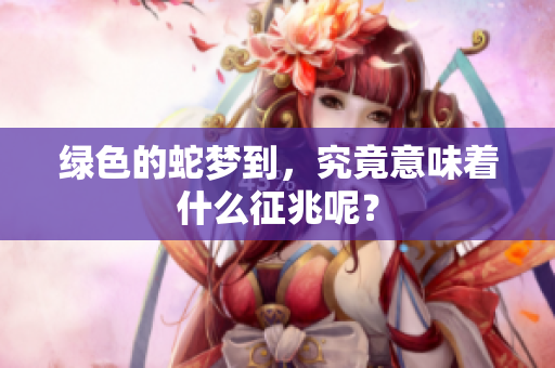 绿色的蛇梦到，究竟意味着什么征兆呢？