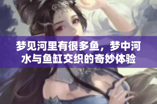 梦见河里有很多鱼，梦中河水与鱼缸交织的奇妙体验