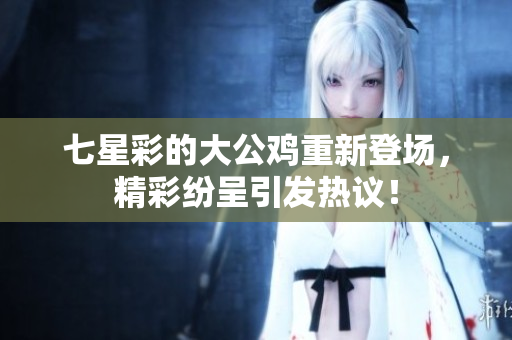 七星彩的大公鸡重新登场，精彩纷呈引发热议！