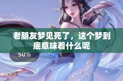老朋友梦见死了，这个梦到底意味着什么呢