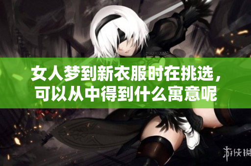 女人梦到新衣服时在挑选，可以从中得到什么寓意呢