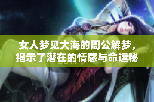 女人梦见大海的周公解梦，揭示了潜在的情感与命运秘密