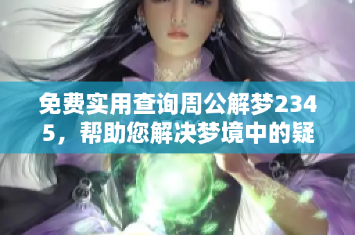 免费实用查询周公解梦2345，帮助您解决梦境中的疑惑与困扰
