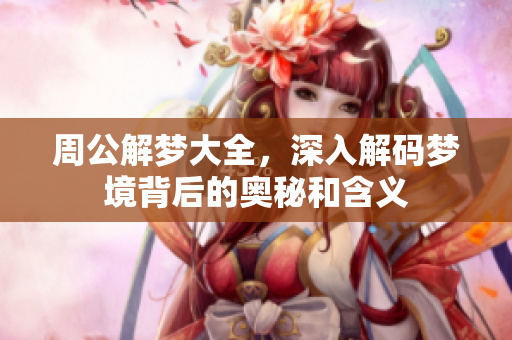 周公解梦大全，深入解码梦境背后的奥秘和含义