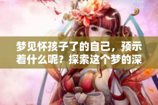 梦见怀孩子了的自己，预示着什么呢？探索这个梦的深层含义。
