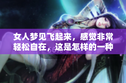 女人梦见飞起来，感觉非常轻松自在，这是怎样的一种体验呢