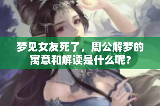 梦见女友死了，周公解梦的寓意和解读是什么呢？