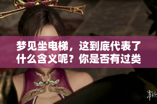 梦见坐电梯,这到底代表了什么含义呢?你是否有过类似的梦境体验? 梦见坐电梯,这到底代表了什么含义呢?你是否有过类似的梦境体验?
