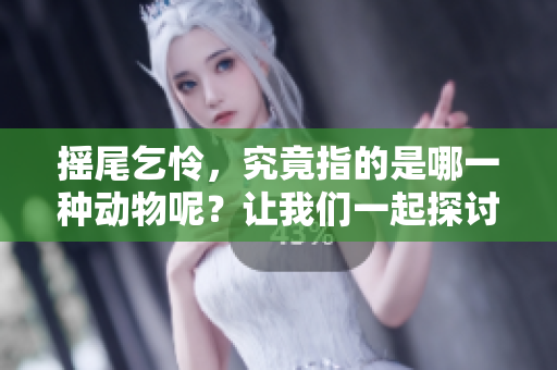 摇尾乞怜，究竟指的是哪一种动物呢？让我们一起探讨这个有趣的话题。