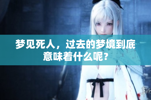 梦见死人，过去的梦境到底意味着什么呢？