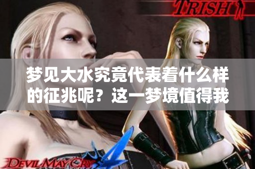 梦见大水究竟代表着什么样的征兆呢？这一梦境值得我们深入探讨。