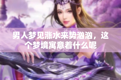 男人梦见涨水来势汹汹，这个梦境寓意着什么呢