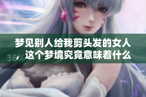 梦见别人给我剪头发的女人，这个梦境究竟意味着什么呢