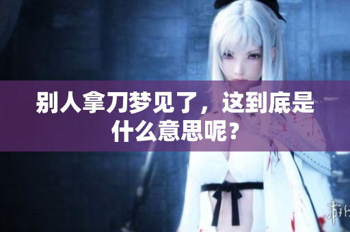 别人拿刀梦见了，这到底是什么意思呢？