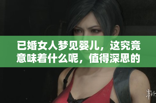 已婚女人梦见婴儿，这究竟意味着什么呢，值得深思的含义在何处？