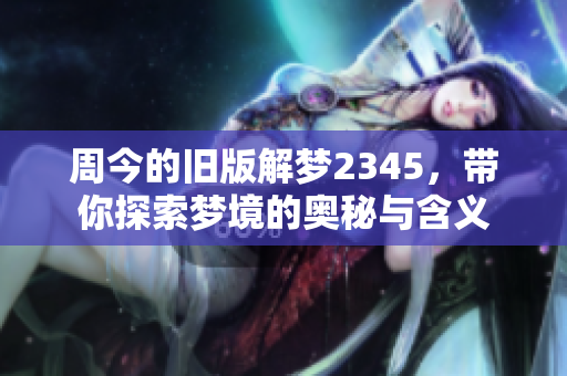 周今的旧版解梦2345，带你探索梦境的奥秘与含义