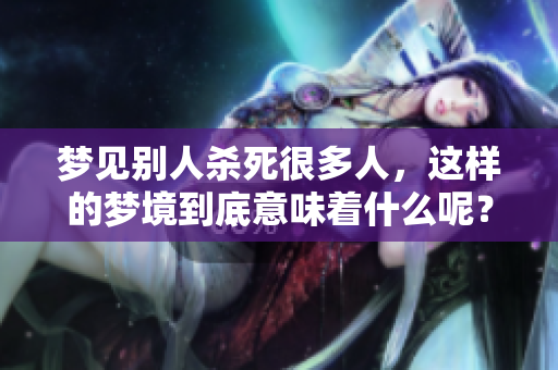 梦见别人杀死很多人，这样的梦境到底意味着什么呢？