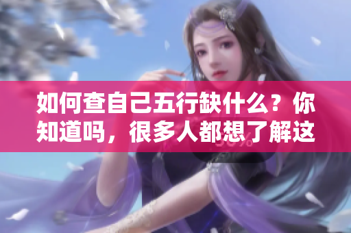 如何查自己五行缺什么？你知道吗，很多人都想了解这个问题。