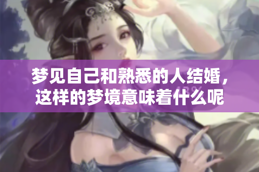 梦见自己和熟悉的人结婚，这样的梦境意味着什么呢