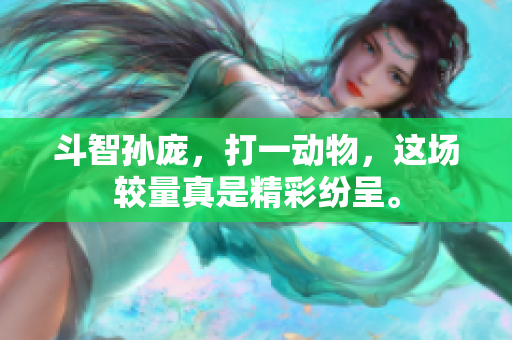 斗智孙庞，打一动物，这场较量真是精彩纷呈。